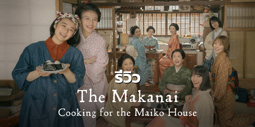 รีวิวซีรีส์ The Makanai: Cooking for the Maiko House (แม่ครัวแห่งบ้านไมโกะ)  2023  เรื่องราวน่ารักที่นำเสนอแบบเรียบง่ายแต่สัมผัสได้ถึงความอบอุ่นอย่างสมจริง